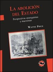 La abolición del Estado. Perspectivas anarquistas y marxistas / Wayne Price ; traducción de Martín Tutlemond.